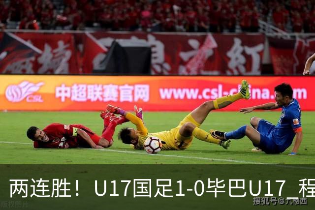 两连胜！U17国足1-0毕巴U17 程晟涵连场头球破门制胜赵松源中楣